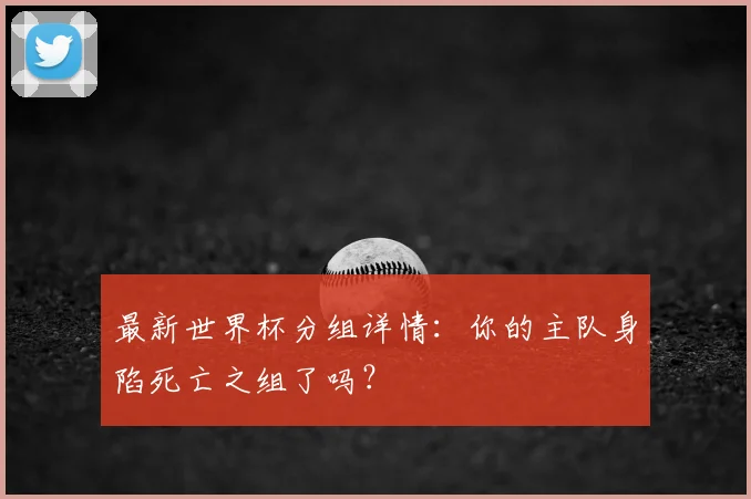 最新世界杯分组详情:你的主队身陷死亡之组了吗?