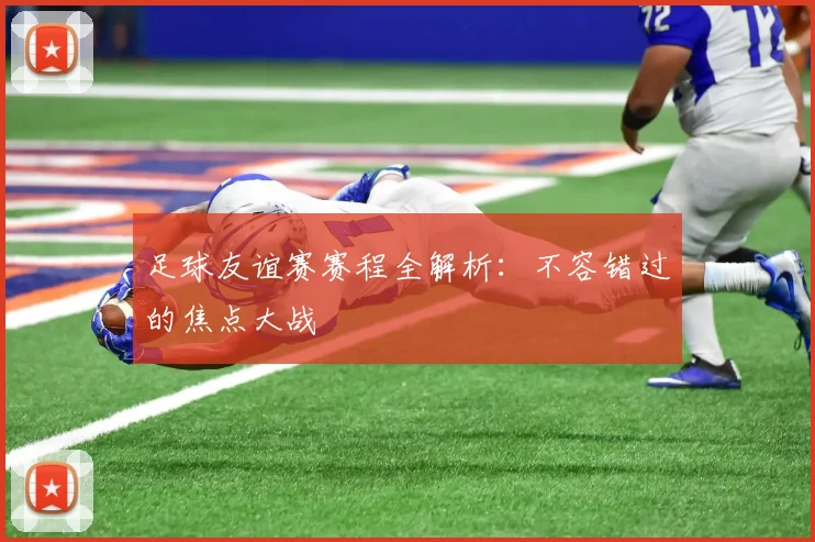 足球友谊赛赛程全解析：不容错过的焦点大战