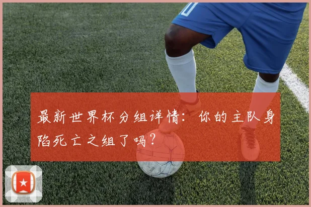 最新世界杯分组详情：你的主队身陷死亡之组了吗？