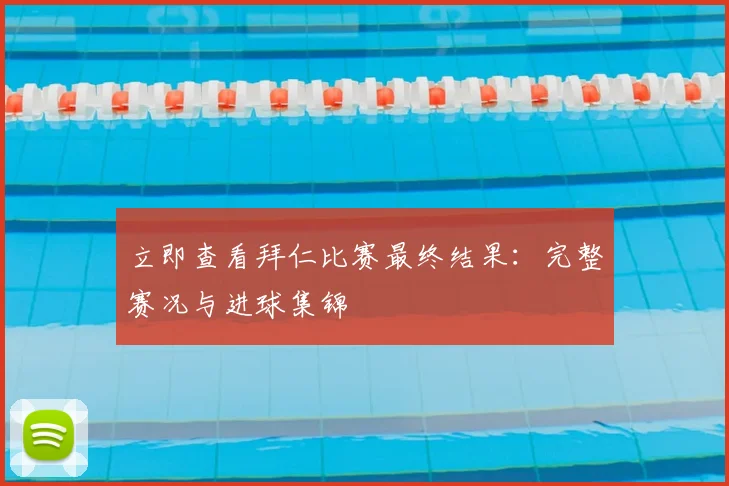 立即查看拜仁比赛最终结果：完整赛况与进球集锦