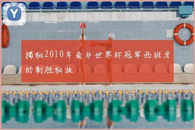 揭秘2010年南非世界杯冠军西班牙的制胜秘诀