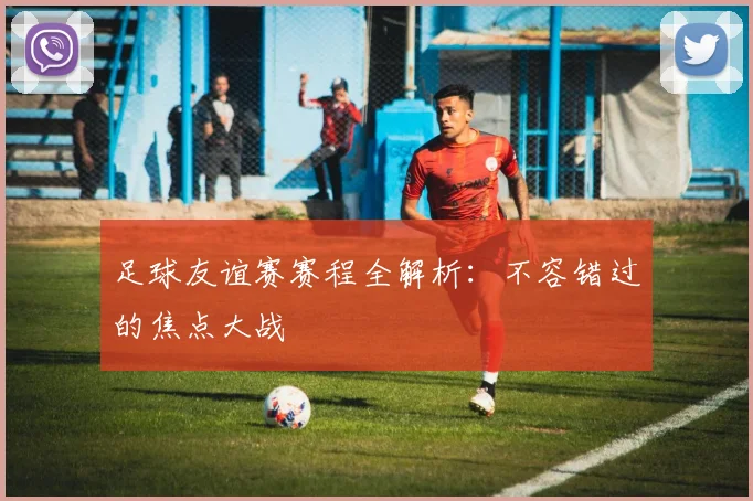 足球友谊赛赛程全解析:不容错过的焦点大战
